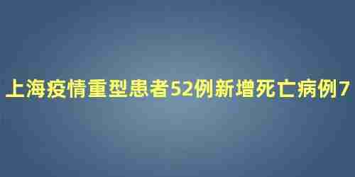 上海疫情重型患者52例新增死亡病例7例详情介绍，上海疫情最新增病例情况